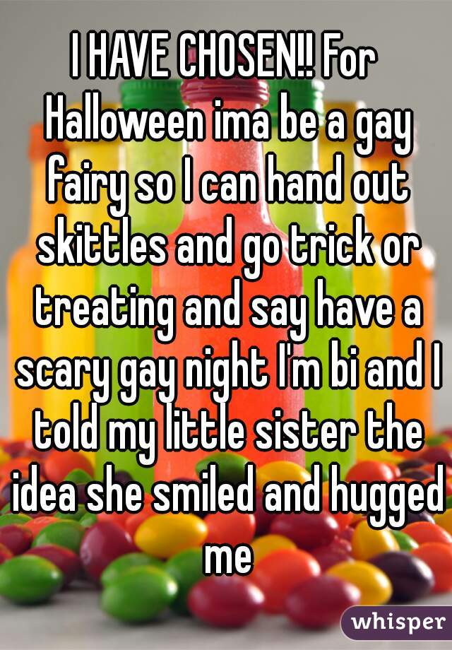 I HAVE CHOSEN!! For Halloween ima be a gay fairy so I can hand out skittles and go trick or treating and say have a scary gay night I'm bi and I told my little sister the idea she smiled and hugged me