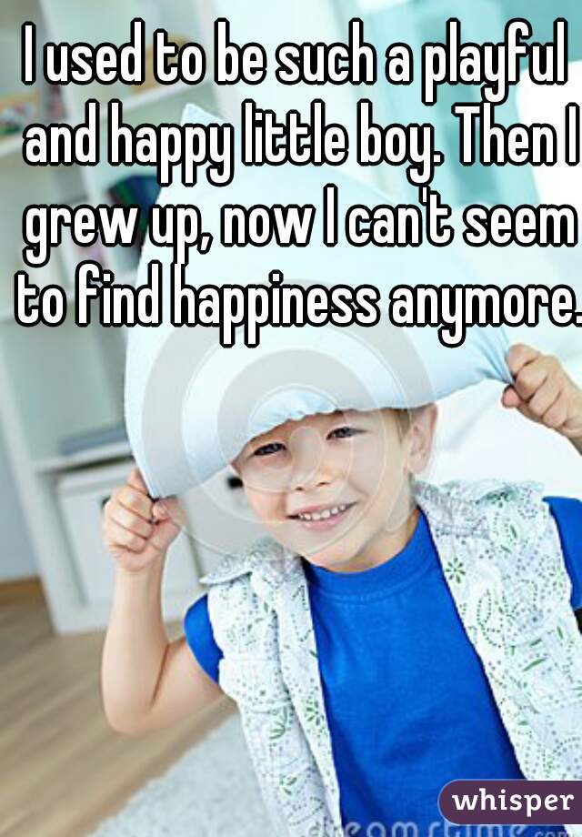 I used to be such a playful and happy little boy. Then I grew up, now I can't seem to find happiness anymore. 