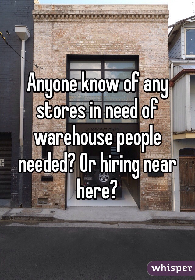 Anyone know of any stores in need of warehouse people needed? Or hiring near here?