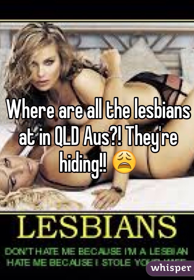 Where are all the lesbians at in QLD Aus?! They're hiding!! 😩