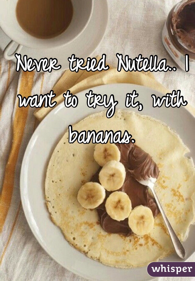 Never tried Nutella.. I want to try it, with bananas. 