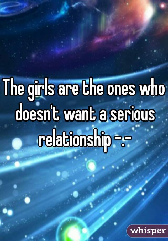 The girls are the ones who doesn't want a serious relationship -.-