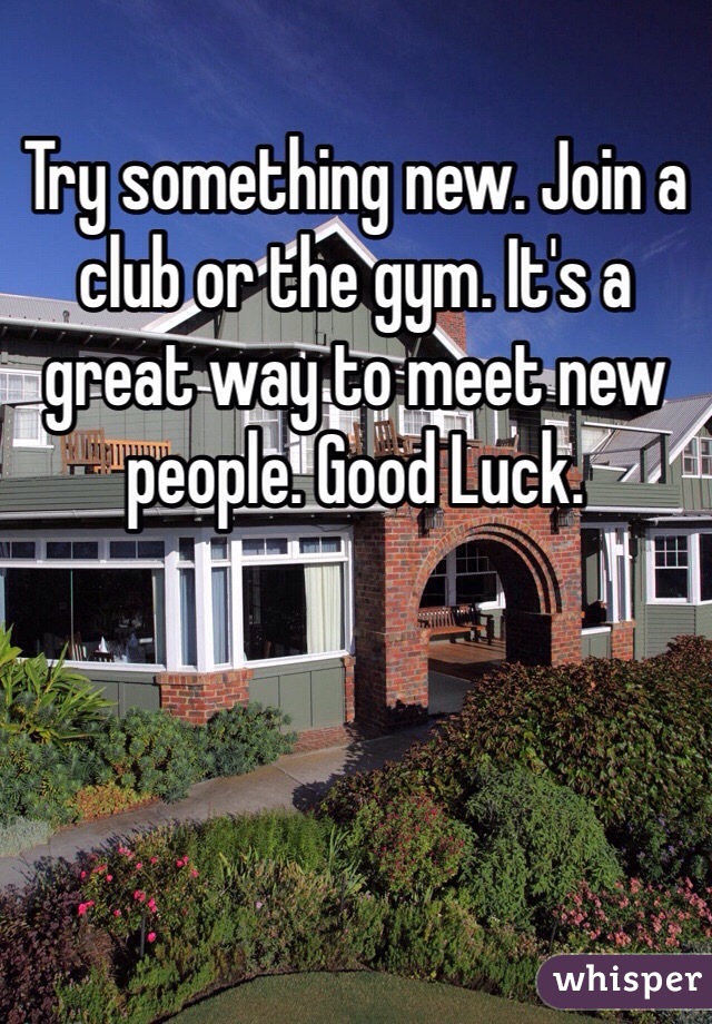 Try something new. Join a club or the gym. It's a great way to meet new people. Good Luck. 
