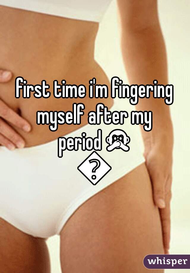 first time i'm fingering
myself after my period🙊🙊