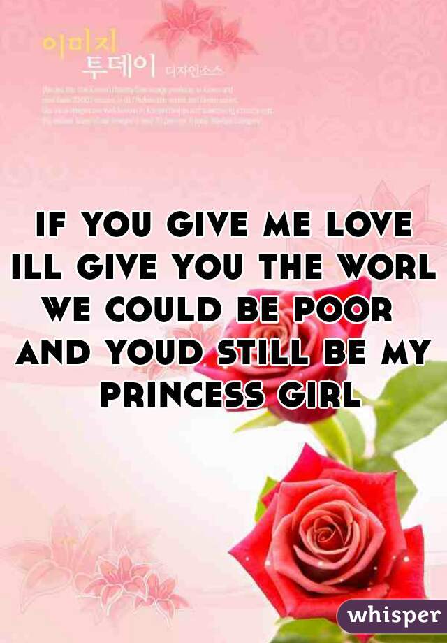 if you give me love
ill give you the world
we could be poor 
and youd still be my princess girl