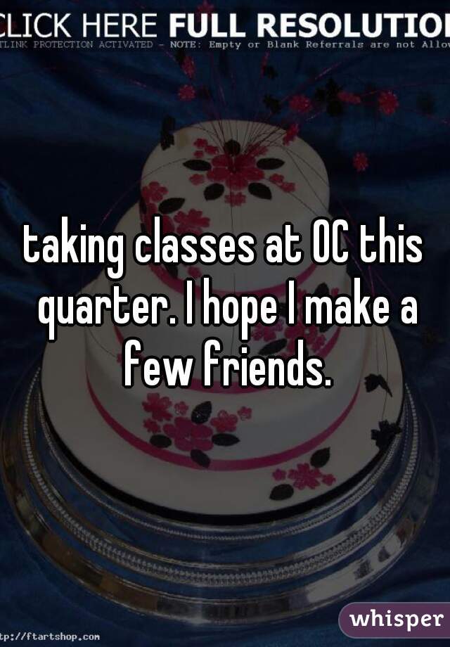 taking classes at OC this quarter. I hope I make a few friends.