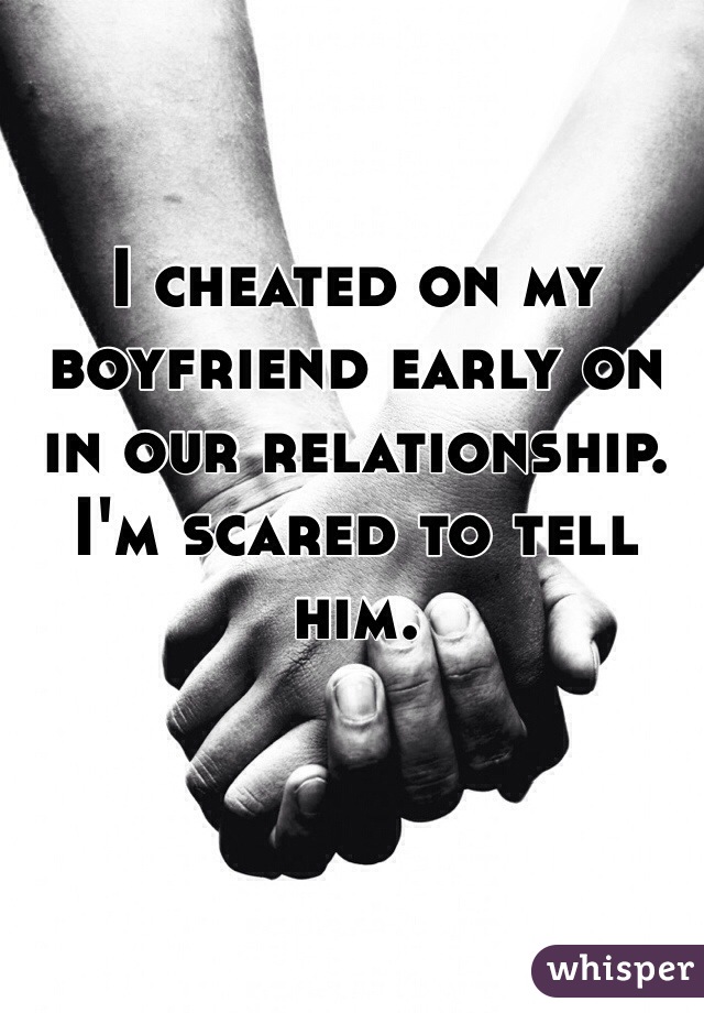 I cheated on my boyfriend early on in our relationship. I'm scared to tell him. 