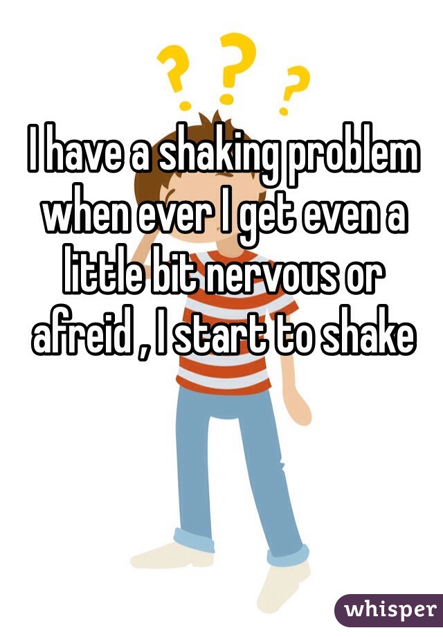 I have a shaking problem
when ever I get even a little bit nervous or afreid , I start to shake