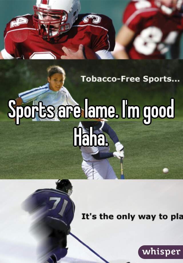 Sports are lame. I'm good Haha. 