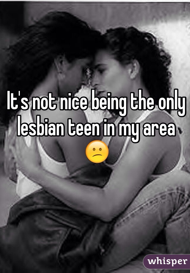 It's not nice being the only lesbian teen in my area 😕