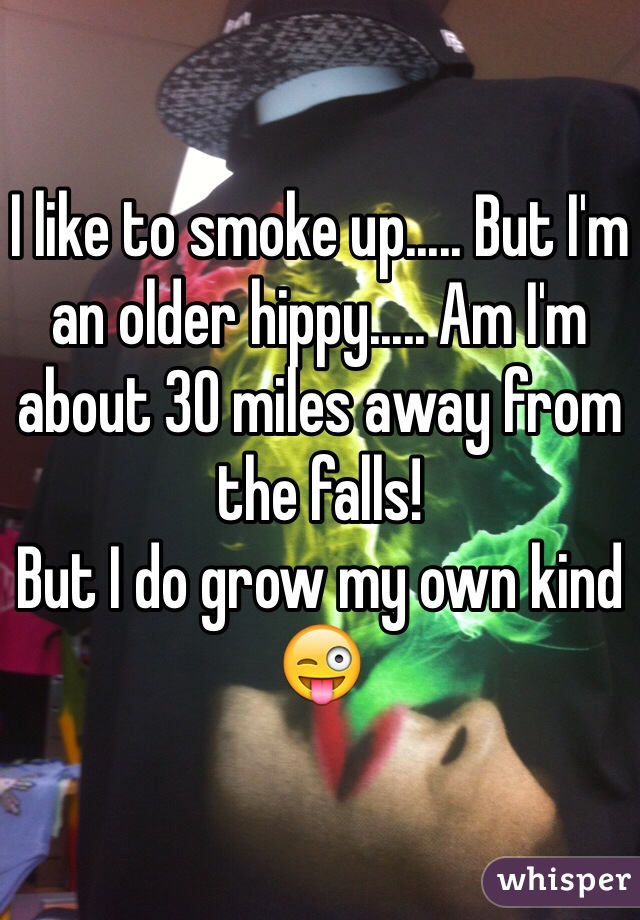 I like to smoke up..... But I'm an older hippy..... Am I'm about 30 miles away from the falls!
But I do grow my own kind 😜