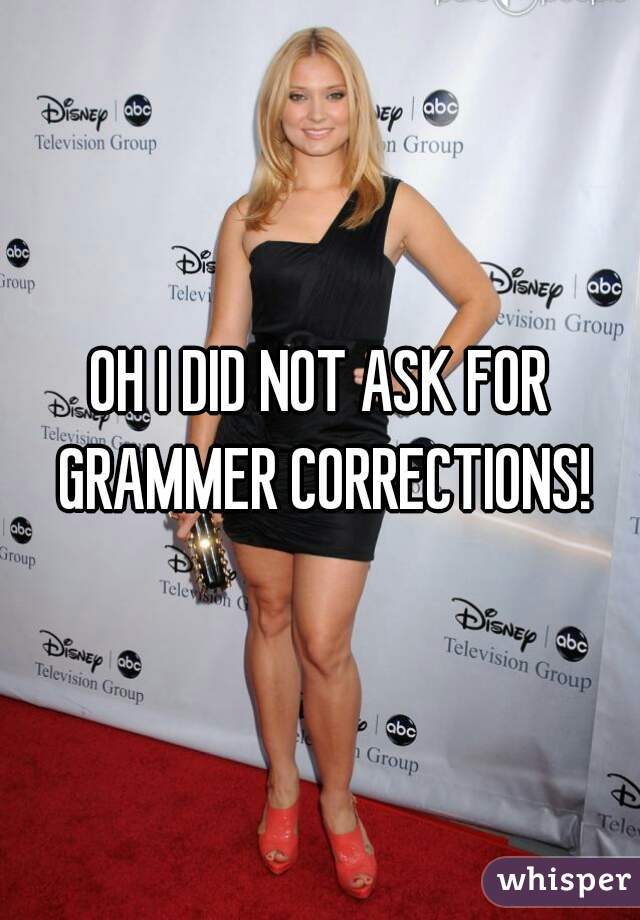 OH I DID NOT ASK FOR GRAMMER CORRECTIONS!