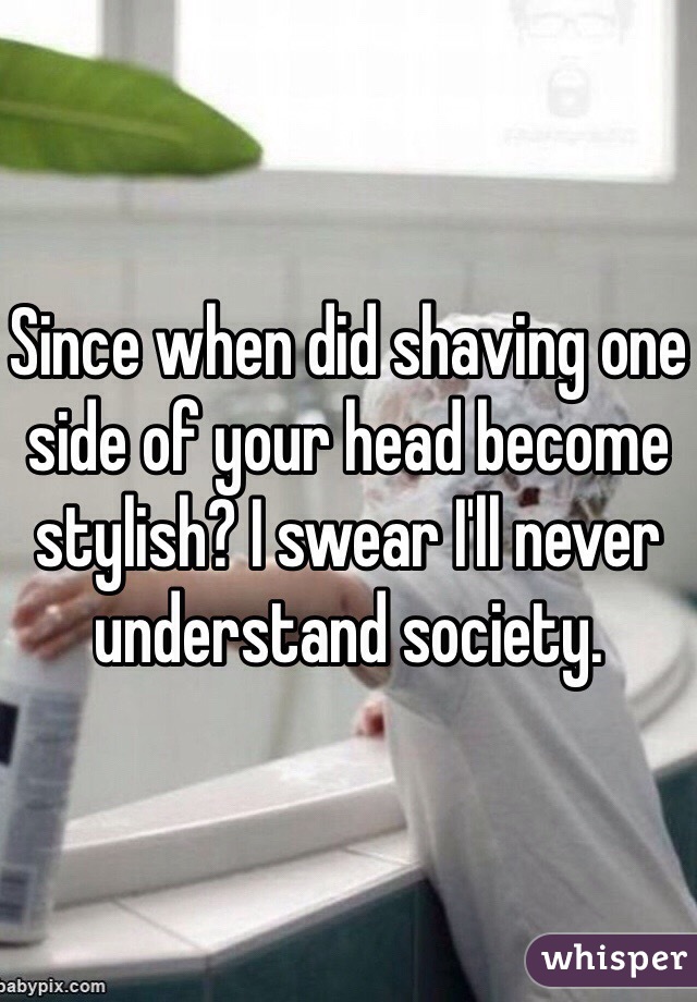 Since when did shaving one side of your head become stylish? I swear I'll never understand society.