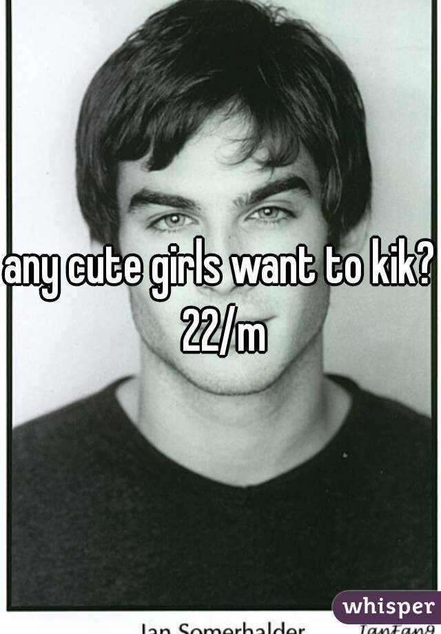 any cute girls want to kik? 22/m