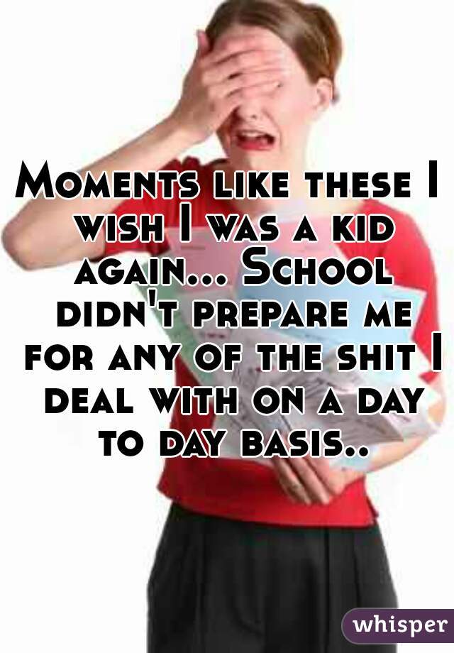Moments like these I wish I was a kid again... School didn't prepare me for any of the shit I deal with on a day to day basis..