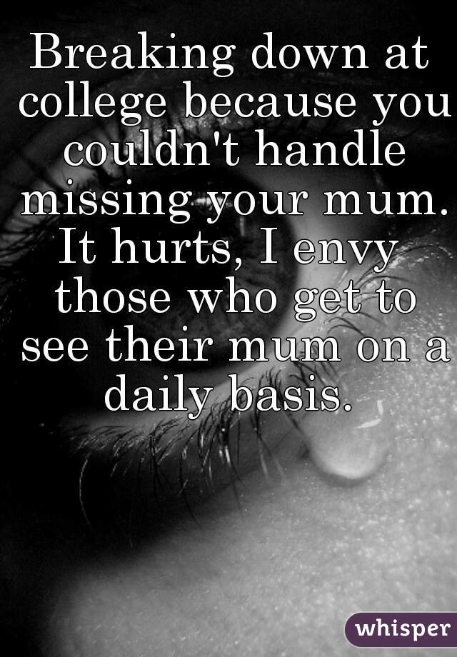 Breaking down at college because you couldn't handle missing your mum.
It hurts, I envy those who get to see their mum on a daily basis. 