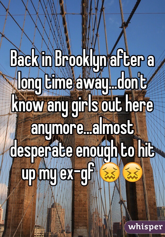 Back in Brooklyn after a long time away...don't know any girls out here anymore...almost desperate enough to hit up my ex-gf 😖😖