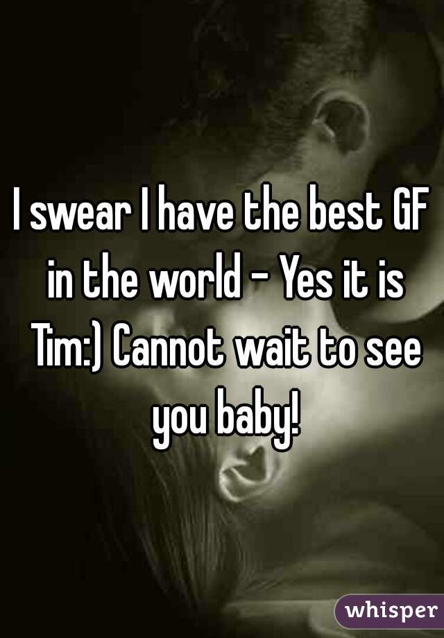 I swear I have the best GF in the world - Yes it is Tim:) Cannot wait to see you baby!