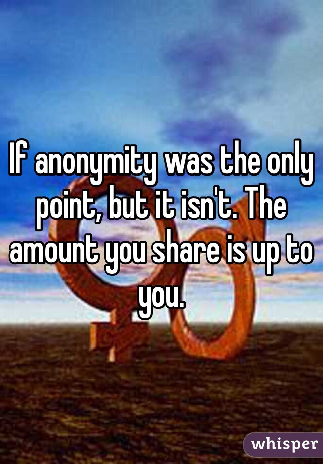 If anonymity was the only point, but it isn't. The amount you share is up to you.
