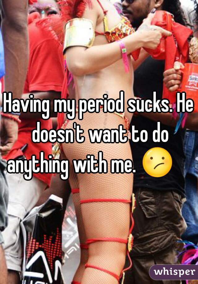 Having my period sucks. He doesn't want to do anything with me. 😕      