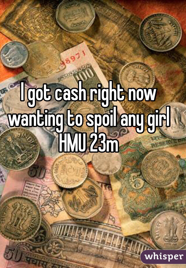 I got cash right now wanting to spoil any girl HMU 23m