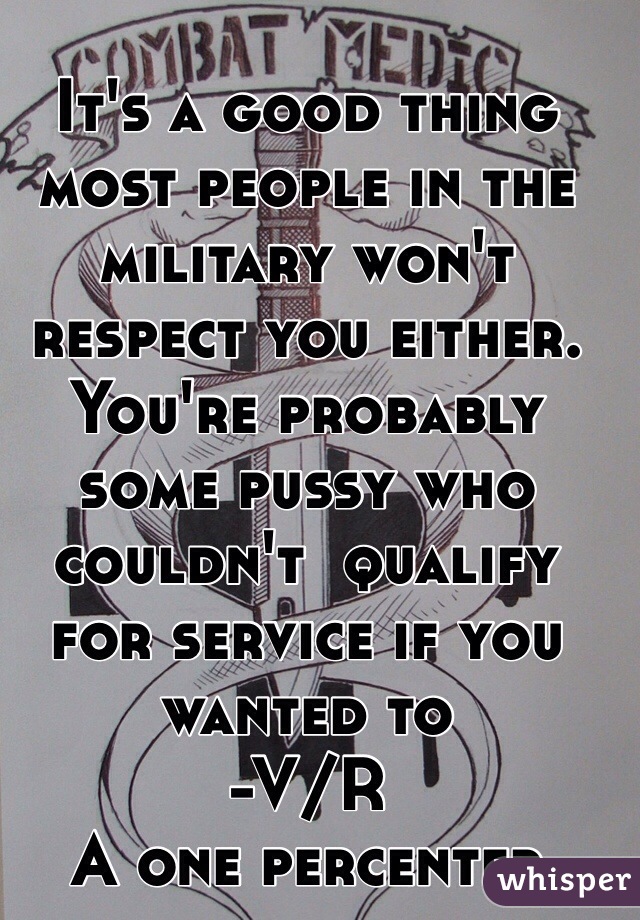 It's a good thing most people in the military won't respect you either. You're probably some pussy who couldn't  qualify for service if you wanted to
-V/R
A one percenter