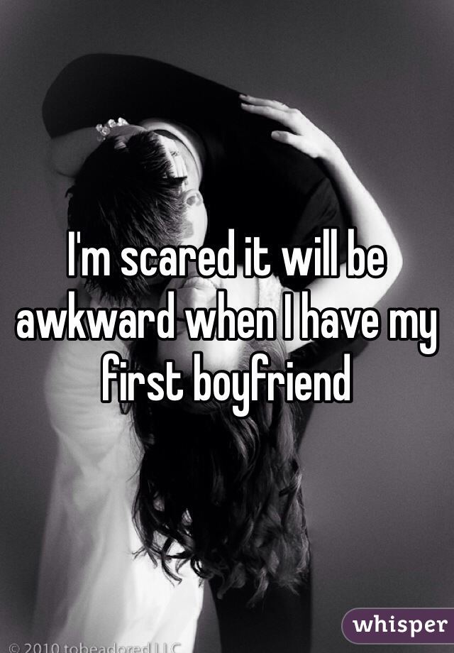 I'm scared it will be awkward when I have my first boyfriend