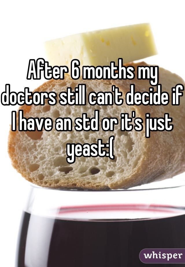 After 6 months my doctors still can't decide if I have an std or it's just yeast:( 