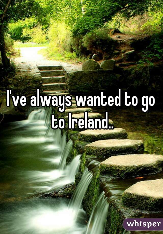 I've always wanted to go to Ireland..