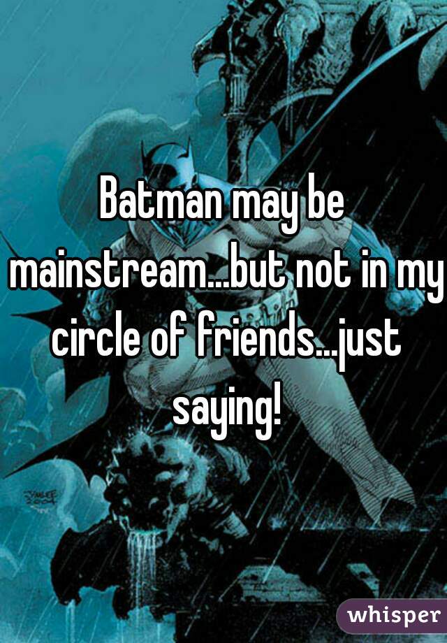 Batman may be mainstream...but not in my circle of friends...just saying!