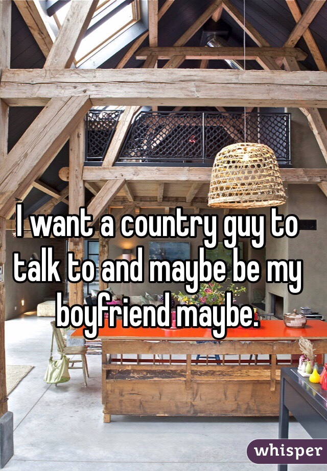 I want a country guy to talk to and maybe be my boyfriend maybe. 