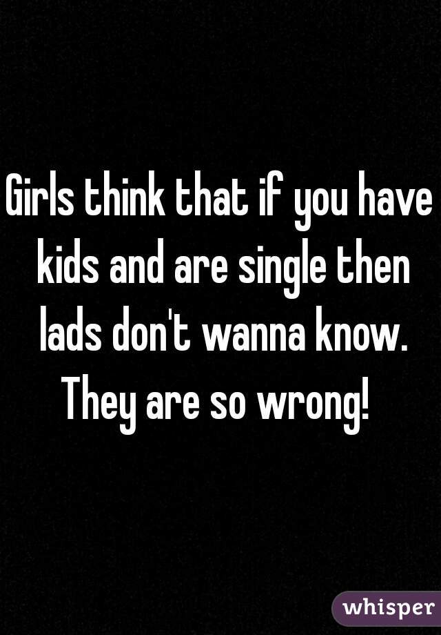 Girls think that if you have kids and are single then lads don't wanna know.
They are so wrong! 