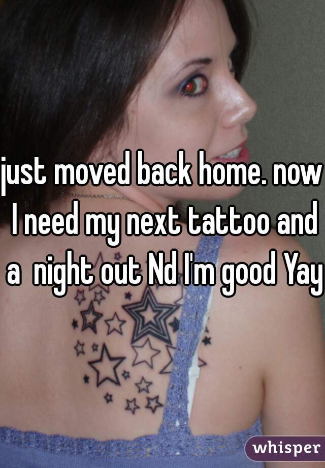 just moved back home. now I need my next tattoo and a  night out Nd I'm good Yay!