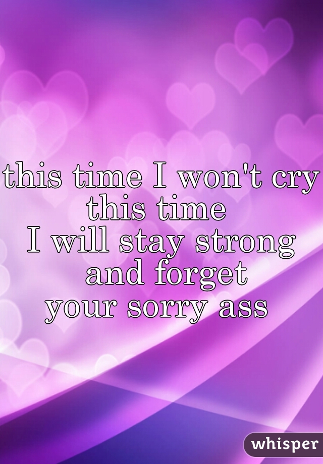 this time I won't cry
this time 
I will stay strong and forget
your sorry ass 