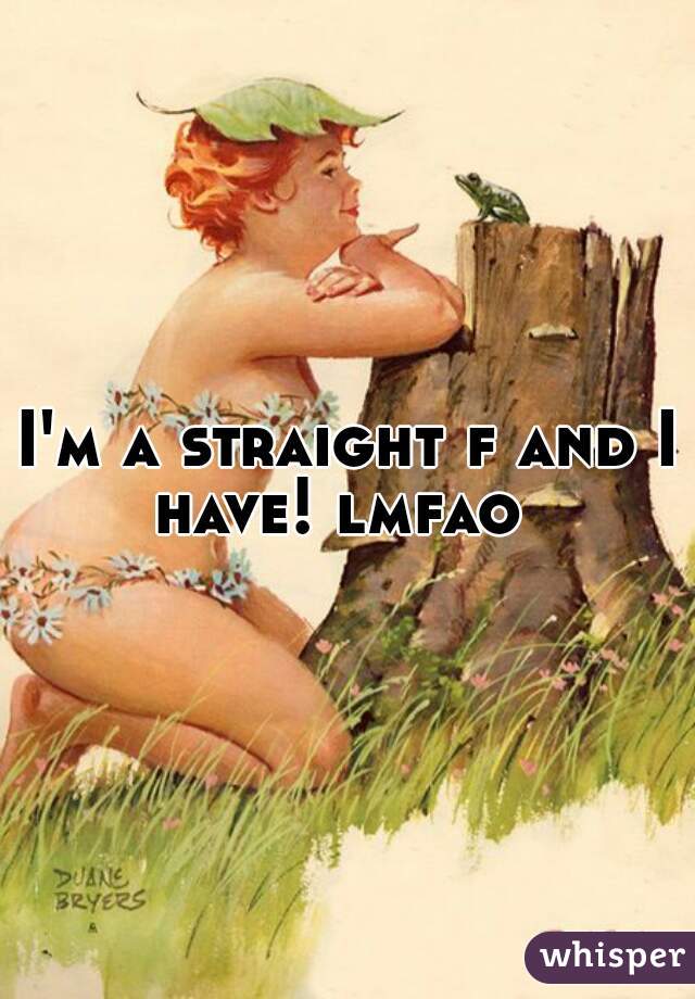 I'm a straight f and I have! lmfao  