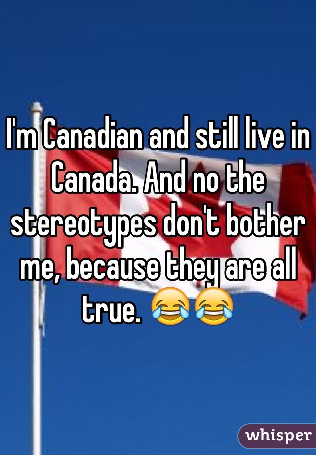I'm Canadian and still live in Canada. And no the stereotypes don't bother me, because they are all true. 😂😂