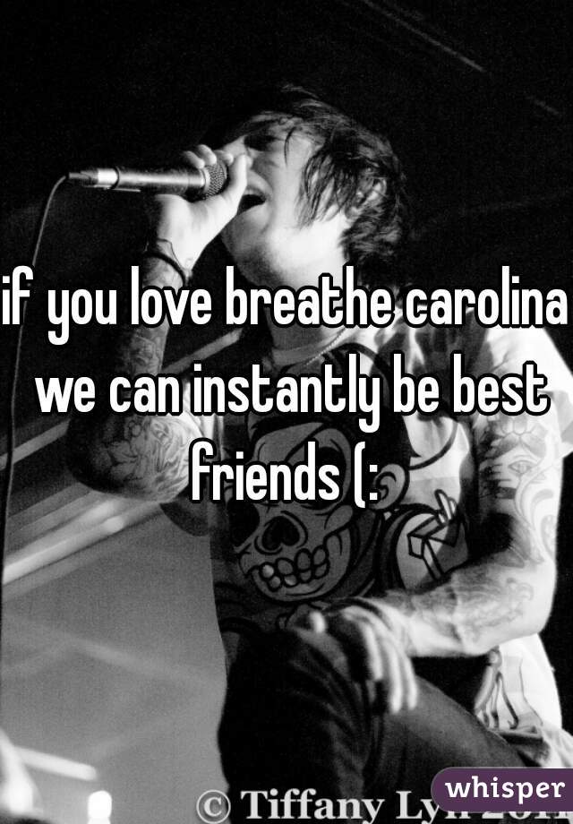 if you love breathe carolina we can instantly be best friends (: 