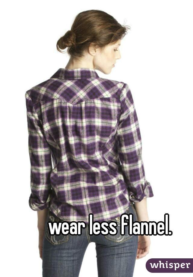 wear less flannel.
