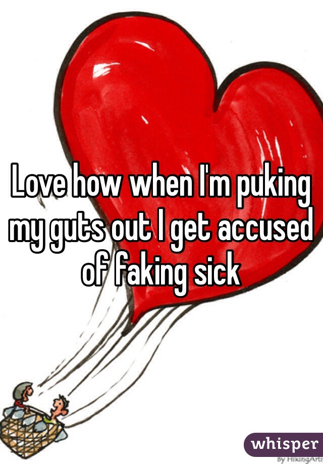 Love how when I'm puking my guts out I get accused of faking sick