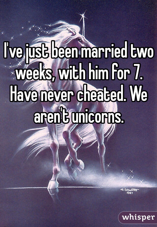 I've just been married two weeks, with him for 7. Have never cheated. We aren't unicorns.