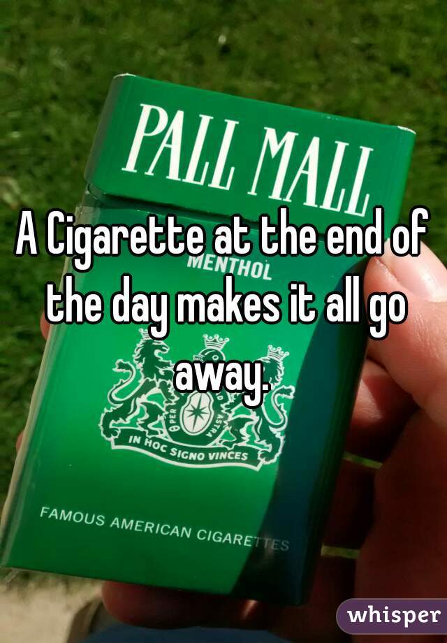 A Cigarette at the end of the day makes it all go away. 