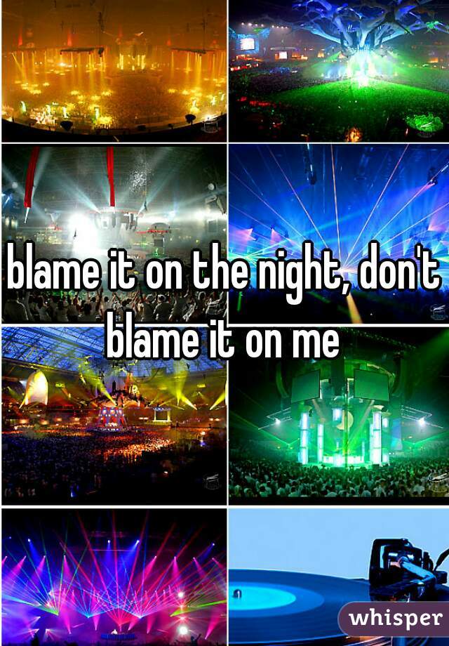 blame it on the night, don't blame it on me 