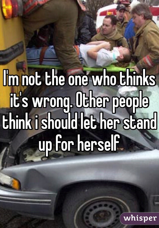 I'm not the one who thinks it's wrong. Other people think i should let her stand up for herself