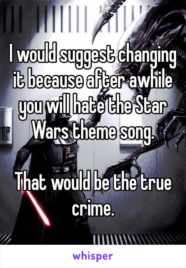I would suggest changing it because after awhile you will hate the Star Wars theme song.

That would be the true crime.