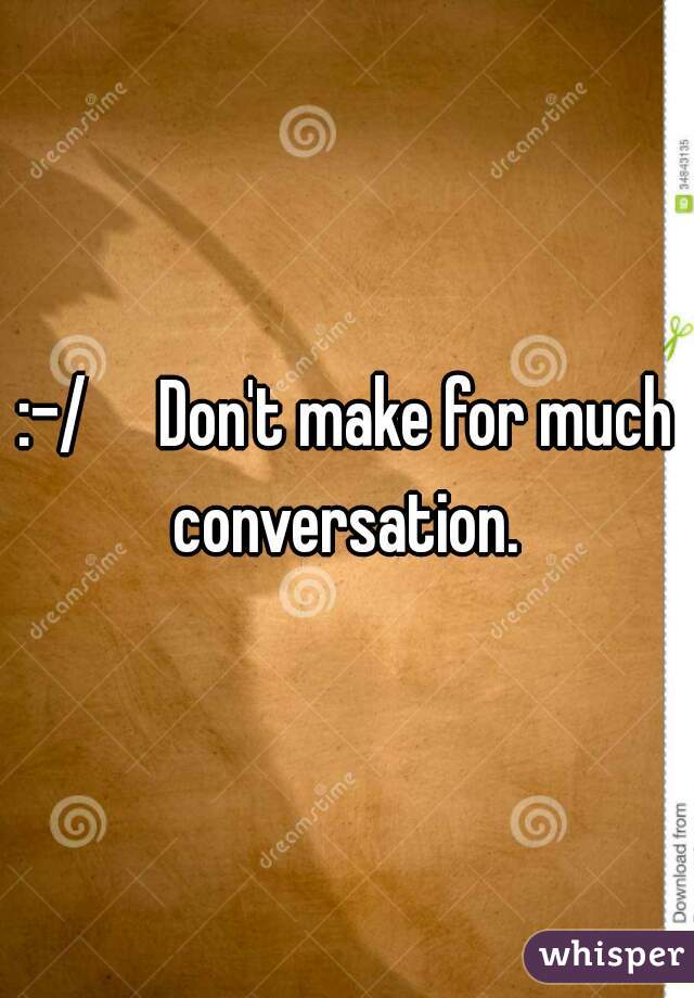 :-/     Don't make for much conversation. 
