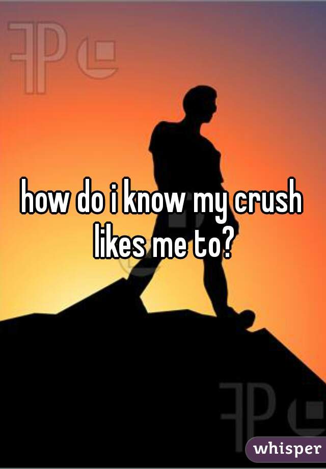 how do i know my crush likes me to?