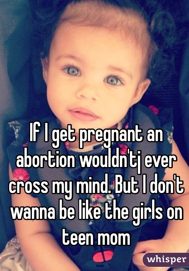 If I get pregnant an abortion wouldn'tj ever cross my mind. But I don't wanna be like the girls on teen mom
