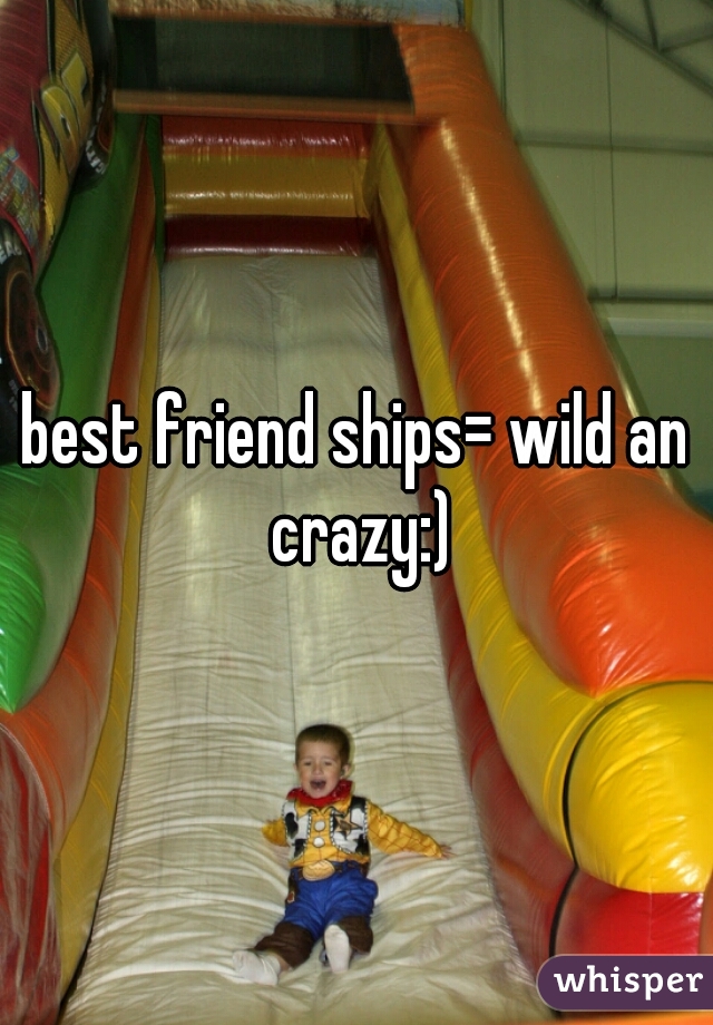 best friend ships= wild an crazy:)