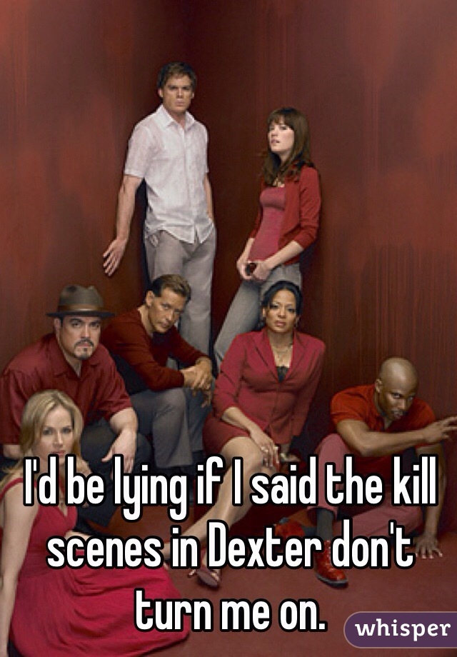 I'd be lying if I said the kill scenes in Dexter don't turn me on.  