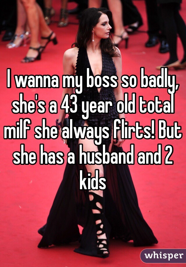 I wanna my boss so badly, she's a 43 year old total milf she always flirts! But she has a husband and 2 kids 